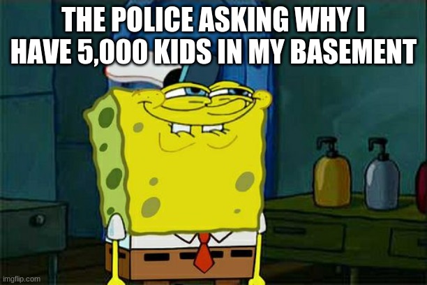 Don't You Squidward Meme | THE POLICE ASKING WHY I HAVE 5,000 KIDS IN MY BASEMENT | image tagged in memes,don't you squidward | made w/ Imgflip meme maker