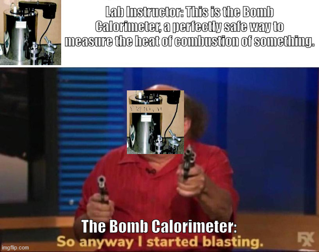 Equipment Failure | Lab Instructor: This is the Bomb Calorimeter, a perfectly safe way to measure the heat of combustion of something. The Bomb Calorimeter: | image tagged in so anyway i started blasting,chemistry,lab,physical chemistry,calorimetry,whoops | made w/ Imgflip meme maker