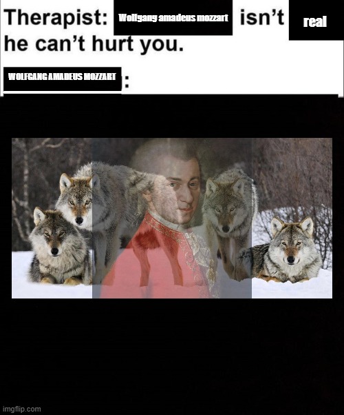 Wolfgang amadeus mozzart can't hurt you meme | Wolfgang amadeus mozzart; real; WOLFGANG AMADEUS MOZZART | image tagged in he cant hurt you | made w/ Imgflip meme maker