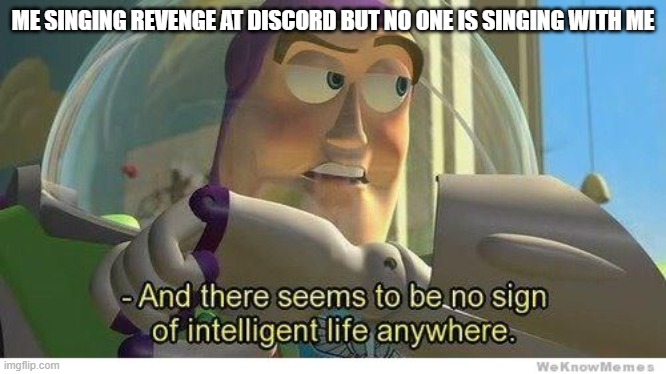 Buzz lightyear no intelligent life | ME SINGING REVENGE AT DISCORD BUT NO ONE IS SINGING WITH ME | image tagged in buzz lightyear no intelligent life | made w/ Imgflip meme maker