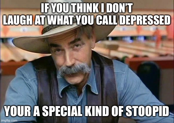 Sam Elliott special kind of stupid | IF YOU THINK I DON’T LAUGH AT WHAT YOU CALL DEPRESSED; YOUR A SPECIAL KIND OF STOOPID | image tagged in sam elliott special kind of stupid | made w/ Imgflip meme maker