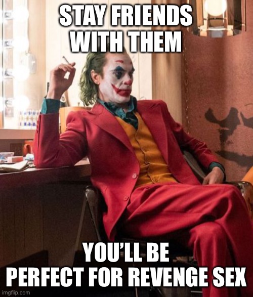 Joaquin Phenix Joker | STAY FRIENDS WITH THEM YOU’LL BE PERFECT FOR REVENGE SEX | image tagged in joaquin phenix joker | made w/ Imgflip meme maker