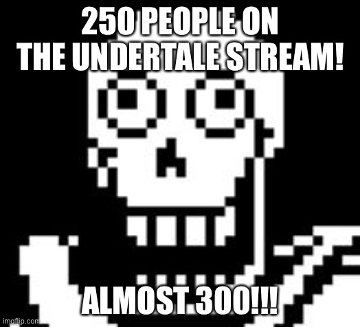 ALMOST 300 PEOPLE ON THE UT STREAM!!! | 250 PEOPLE ON THE UNDERTALE STREAM! ALMOST 300!!! | image tagged in papy | made w/ Imgflip meme maker
