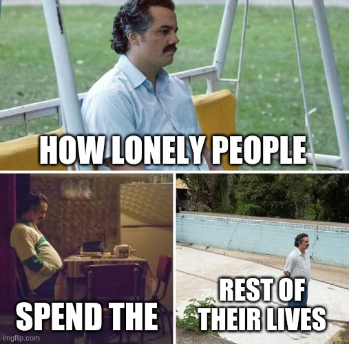 Sad Man | HOW LONELY PEOPLE; SPEND THE; REST OF THEIR LIVES | image tagged in memes,sad pablo escobar | made w/ Imgflip meme maker