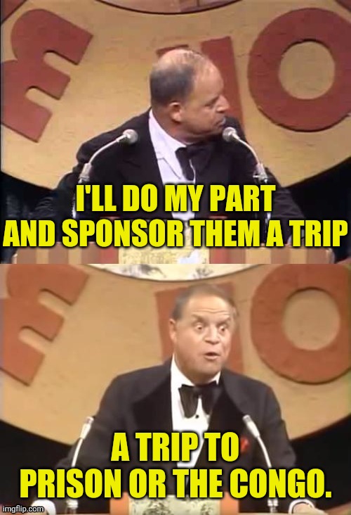 Don Rickles Roast | I'LL DO MY PART AND SPONSOR THEM A TRIP A TRIP TO PRISON OR THE CONGO. | image tagged in don rickles roast | made w/ Imgflip meme maker