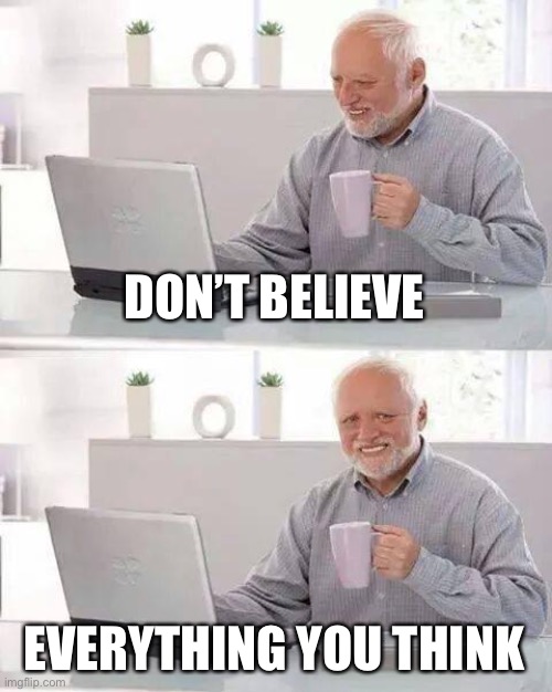 Hide the Pain Harold | DON’T BELIEVE; EVERYTHING YOU THINK | image tagged in memes,hide the pain harold | made w/ Imgflip meme maker