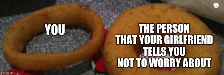 BEEG Onion Ring | THE PERSON THAT YOUR GIRLFRIEND TELLS YOU NOT TO WORRY ABOUT; YOU | image tagged in beeg | made w/ Imgflip meme maker
