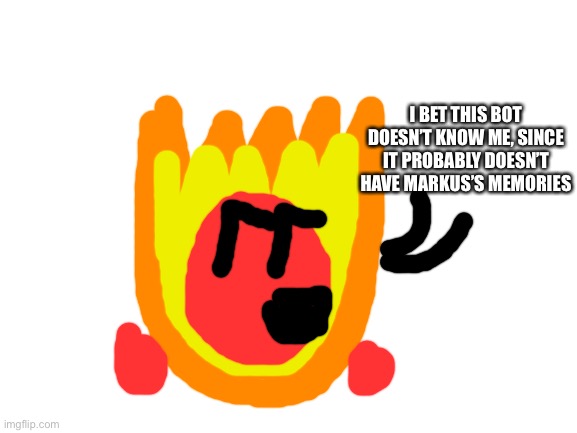 Blank White Template | I BET THIS BOT DOESN’T KNOW ME, SINCE IT PROBABLY DOESN’T HAVE MARKUS’S MEMORIES | image tagged in blank white template | made w/ Imgflip meme maker