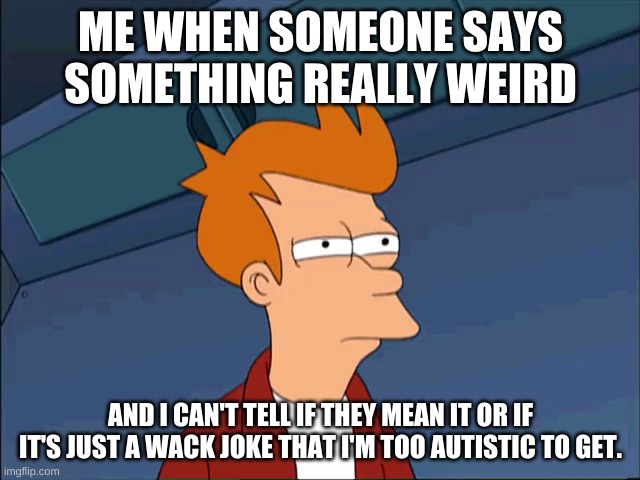 Kinda hard to tell sometimes, lol. | ME WHEN SOMEONE SAYS SOMETHING REALLY WEIRD; AND I CAN'T TELL IF THEY MEAN IT OR IF IT'S JUST A WACK JOKE THAT I'M TOO AUTISTIC TO GET. | image tagged in squinty simpson,futurama fry,funny memes,autism,autistic | made w/ Imgflip meme maker