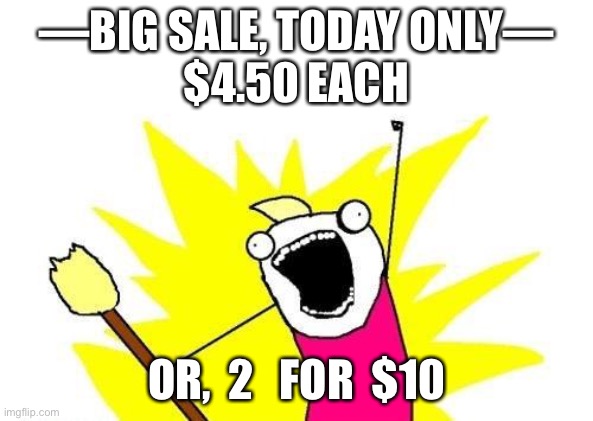 X All The Y | —BIG SALE, TODAY ONLY—
$4.50 EACH; OR,  2   FOR  $10 | image tagged in memes,x all the y | made w/ Imgflip meme maker