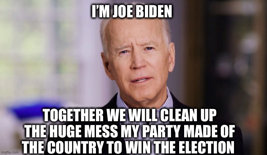 Joe Biden 2020 | I’M JOE BIDEN TOGETHER WE WILL CLEAN UP THE HUGE MESS MY PARTY MADE OF THE COUNTRY TO WIN THE ELECTION | image tagged in joe biden 2020 | made w/ Imgflip meme maker