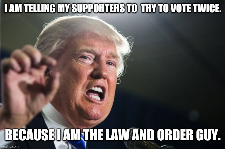 President law and order | I AM TELLING MY SUPPORTERS TO  TRY TO VOTE TWICE. BECAUSE I AM THE LAW AND ORDER GUY. | image tagged in donald trump,election 2020,conservatives,maga,joe biden,trump supporters | made w/ Imgflip meme maker