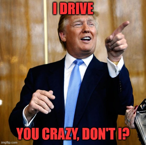 Donal Trump Birthday | I DRIVE YOU CRAZY, DON'T I? | image tagged in donal trump birthday | made w/ Imgflip meme maker