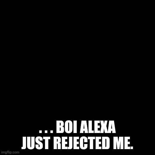 That's okay. . . . I still have My fiancee | . . . BOI ALEXA JUST REJECTED ME. | image tagged in alexa do you love me,sorry i do not understand human,love yet,alexa will you go out with me,i like you as a friend | made w/ Imgflip meme maker