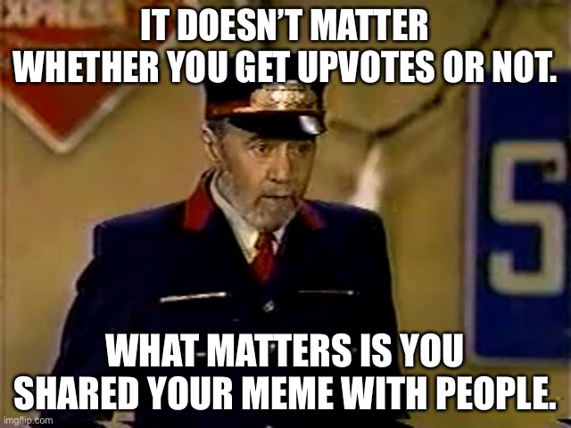 George Carlin Mr Conductor | IT DOESN’T MATTER WHETHER YOU GET UPVOTES OR NOT. WHAT MATTERS IS YOU SHARED YOUR MEME WITH PEOPLE. | image tagged in george carlin mr conductor | made w/ Imgflip meme maker