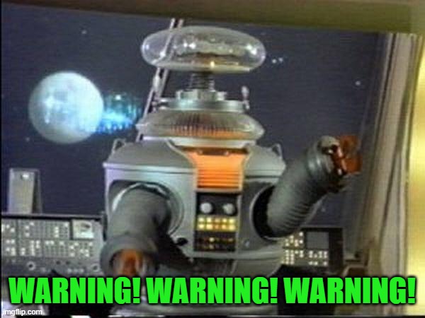 Lost in Space - Robot-Warning | WARNING! WARNING! WARNING! | image tagged in lost in space - robot-warning | made w/ Imgflip meme maker