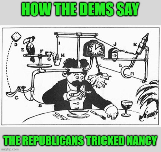 Rube Goldberg | HOW THE DEMS SAY THE REPUBLICANS TRICKED NANCY | image tagged in rube goldberg | made w/ Imgflip meme maker