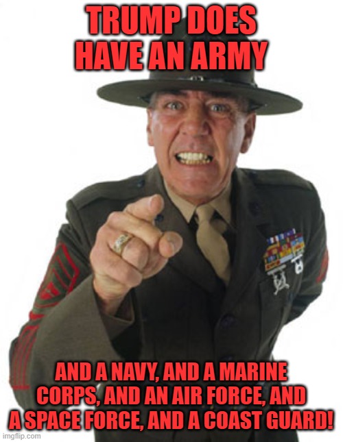 Gunny R. Lee Ermey | TRUMP DOES HAVE AN ARMY AND A NAVY, AND A MARINE CORPS, AND AN AIR FORCE, AND A SPACE FORCE, AND A COAST GUARD! | image tagged in gunny r lee ermey | made w/ Imgflip meme maker