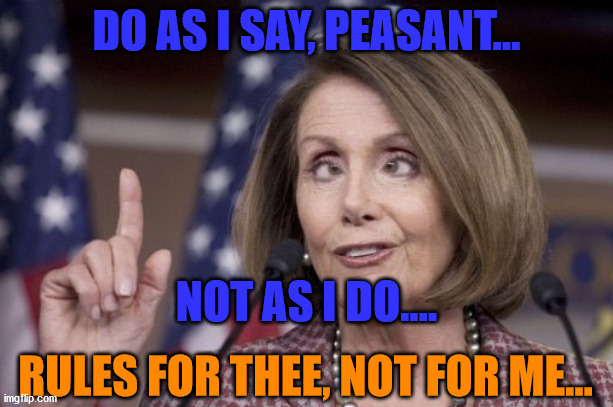 Nancy pelosi | DO AS I SAY, PEASANT... NOT AS I DO.... RULES FOR THEE, NOT FOR ME... | image tagged in nancy pelosi | made w/ Imgflip meme maker