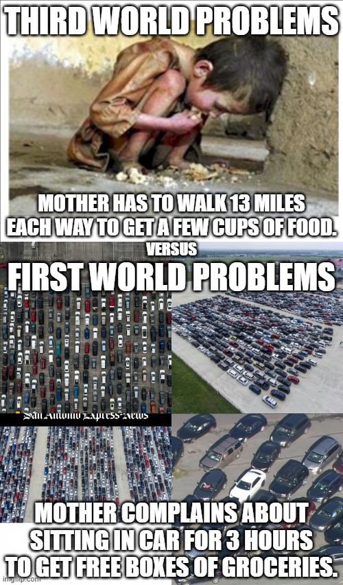 THIRD WORLD PROBLEMS; MOTHER HAS TO WALK 13 MILES EACH WAY TO GET A FEW CUPS OF FOOD. VERSUS; FIRST WORLD PROBLEMS; MOTHER COMPLAINS ABOUT SITTING IN CAR FOR 3 HOURS TO GET FREE BOXES OF GROCERIES. | image tagged in starving child,cars at food banks | made w/ Imgflip meme maker