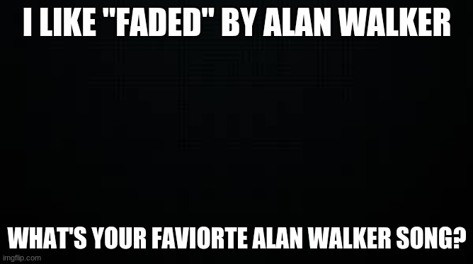 black | I LIKE "FADED" BY ALAN WALKER; WHAT'S YOUR FAVORITE ALAN WALKER SONG? | image tagged in black | made w/ Imgflip meme maker