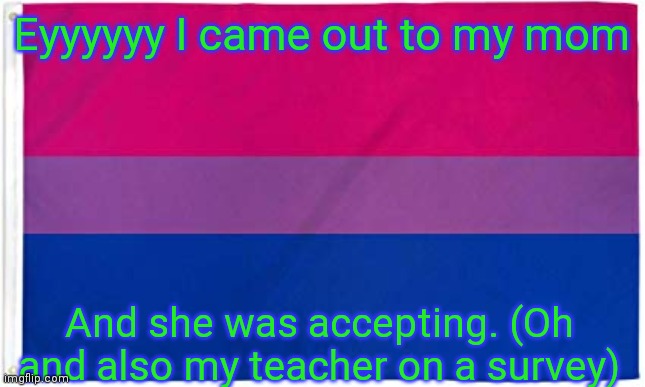 Bisexual Flag | Eyyyyyy I came out to my mom; And she was accepting. (Oh and also my teacher on a survey) | image tagged in bisexual flag | made w/ Imgflip meme maker