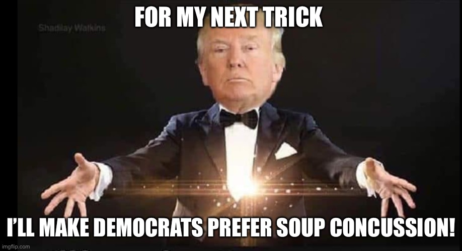 Trump magician | FOR MY NEXT TRICK I’LL MAKE DEMOCRATS PREFER SOUP CONCUSSION! | image tagged in trump magician | made w/ Imgflip meme maker