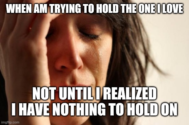 First World Problems Meme | WHEN AM TRYING TO HOLD THE ONE I LOVE; NOT UNTIL I REALIZED I HAVE NOTHING TO HOLD ON | image tagged in memes,first world problems | made w/ Imgflip meme maker