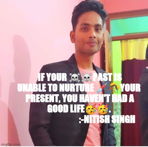 IF YOUR ☠️☠️PAST IS UNABLE TO NURTURE 💉🎊YOUR 
PRESENT, YOU HAVEN'T HAD A GOOD LIFE🥳🥳. 
                               :-NITISH SINGH | made w/ Imgflip meme maker