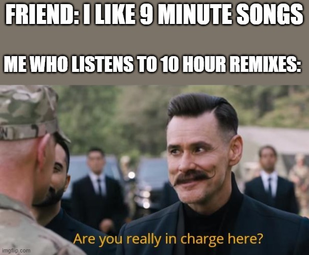Are you really in charge here? | FRIEND: I LIKE 9 MINUTE SONGS; ME WHO LISTENS TO 10 HOUR REMIXES: | image tagged in are you really in charge here,memes,music,sonic movie,sonic the hedgehog | made w/ Imgflip meme maker