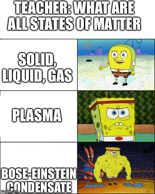 Spongebob strong | TEACHER: WHAT ARE ALL STATES OF MATTER; SOLID, LIQUID, GAS; PLASMA; BOSE-EINSTEIN CONDENSATE | image tagged in spongebob strong | made w/ Imgflip meme maker