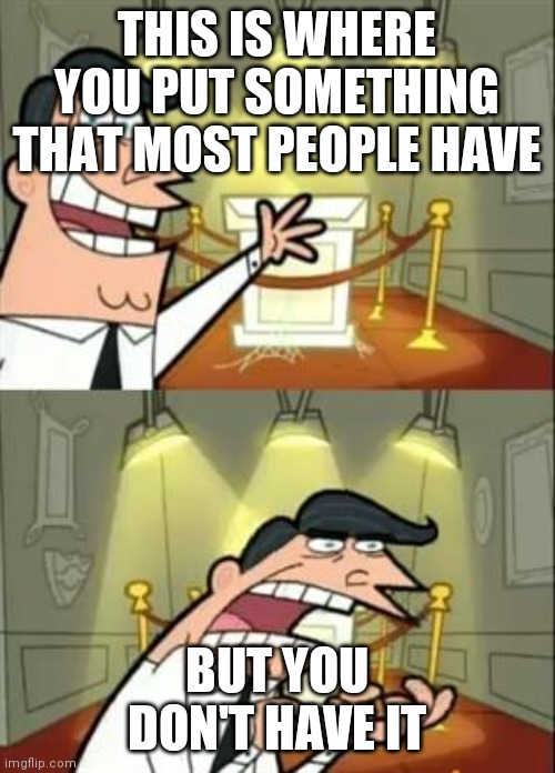This Is Where I'd Put My Trophy If I Had One Meme | THIS IS WHERE YOU PUT SOMETHING THAT MOST PEOPLE HAVE; BUT YOU DON'T HAVE IT | image tagged in memes,this is where i'd put my trophy if i had one | made w/ Imgflip meme maker