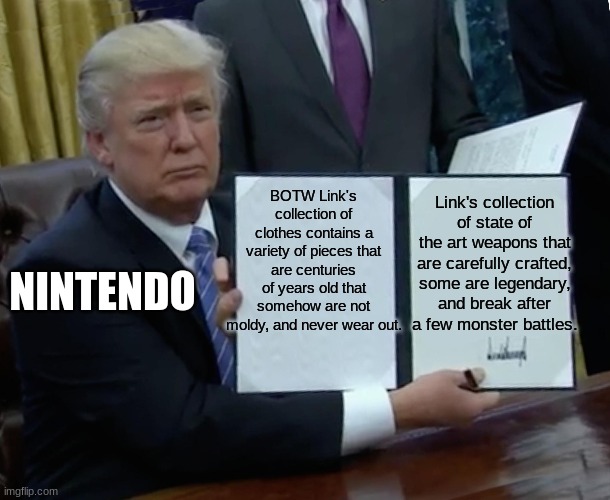 Trump Bill Signing | BOTW Link's collection of clothes contains a variety of pieces that are centuries of years old that somehow are not moldy, and never wear out. Link's collection of state of the art weapons that are carefully crafted, some are legendary, and break after a few monster battles. NINTENDO | image tagged in memes,trump bill signing,the legend of zelda breath of the wild | made w/ Imgflip meme maker