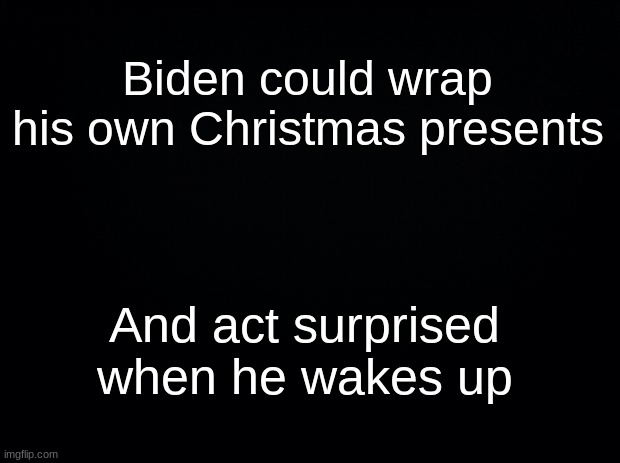 Sleepy joe biden | Biden could wrap his own Christmas presents; And act surprised when he wakes up | image tagged in black background,elderly,joe biden | made w/ Imgflip meme maker