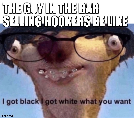 maybe caucasian | THE GUY IN THE BAR SELLING HOOKERS BE LIKE | image tagged in i got black i got white what ya want | made w/ Imgflip meme maker