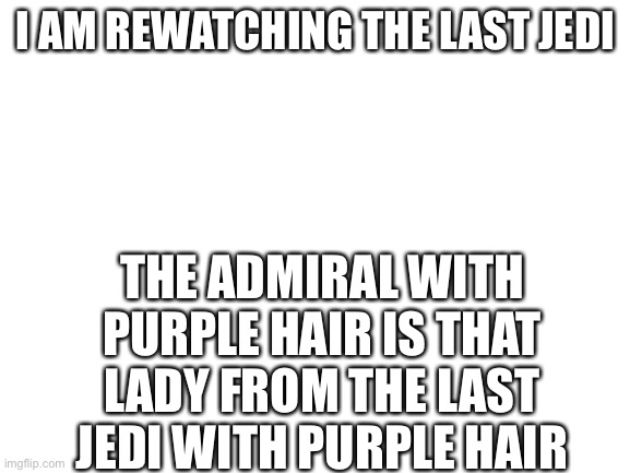 Yes I know her name is admiral holdo | I AM REWATCHING THE LAST JEDI; THE ADMIRAL WITH PURPLE HAIR IS THAT LADY FROM THE LAST JEDI WITH PURPLE HAIR | image tagged in blank white template | made w/ Imgflip meme maker