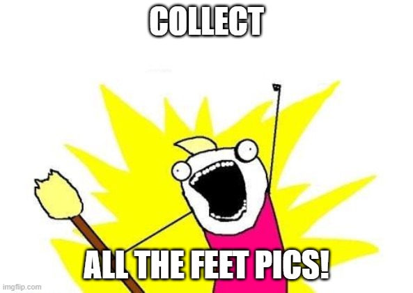I Like Feet | COLLECT; ALL THE FEET PICS! | image tagged in memes,x all the y | made w/ Imgflip meme maker