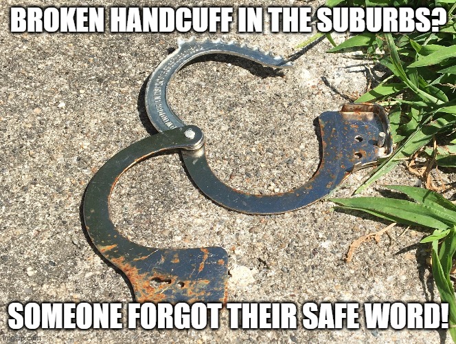 Uh Oh | BROKEN HANDCUFF IN THE SUBURBS? SOMEONE FORGOT THEIR SAFE WORD! | image tagged in suburban | made w/ Imgflip meme maker