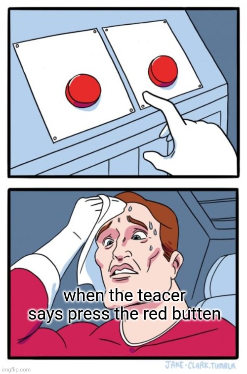 Two Buttons | when the teacer says press the red butten | image tagged in memes,two buttons | made w/ Imgflip meme maker