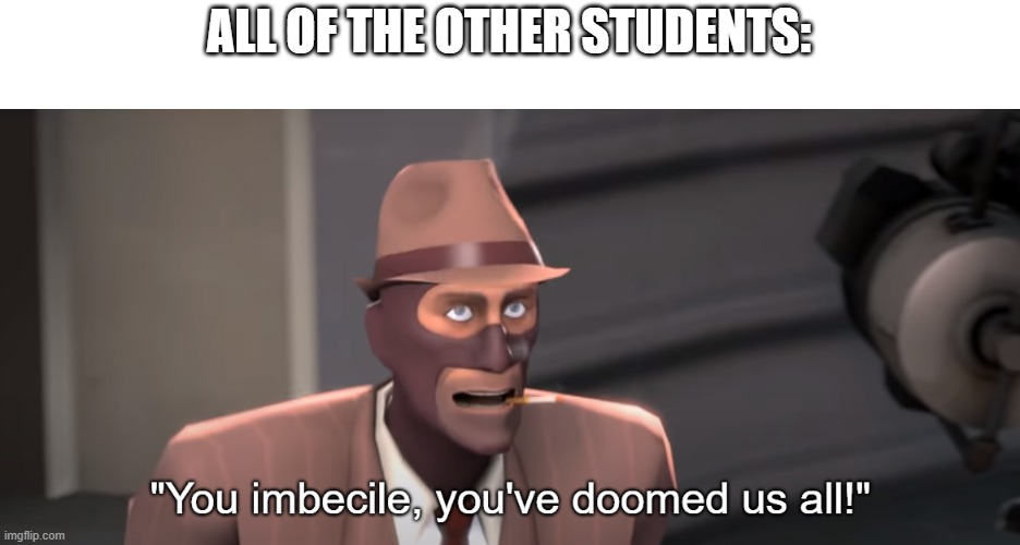 You imbecile you've doomed us all! | ALL OF THE OTHER STUDENTS: | image tagged in you imbecile you've doomed us all | made w/ Imgflip meme maker