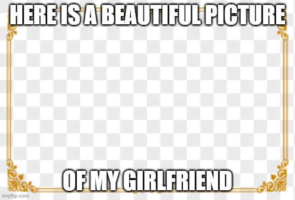 Oof | HERE IS A BEAUTIFUL PICTURE; OF MY GIRLFRIEND | image tagged in funny | made w/ Imgflip meme maker