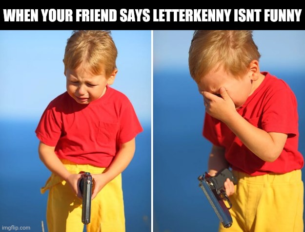 Wish your weren't soo awkward bud | WHEN YOUR FRIEND SAYS LETTERKENNY ISNT FUNNY | image tagged in crying kid with gun | made w/ Imgflip meme maker
