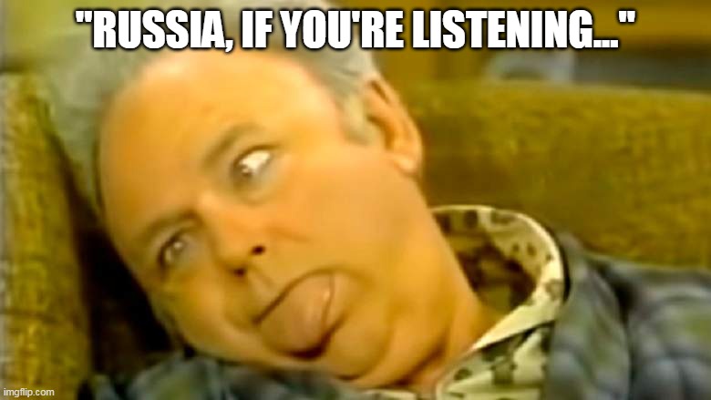 russia, if you're listening | "RUSSIA, IF YOU'RE LISTENING..." | image tagged in president trump,archie bunker | made w/ Imgflip meme maker