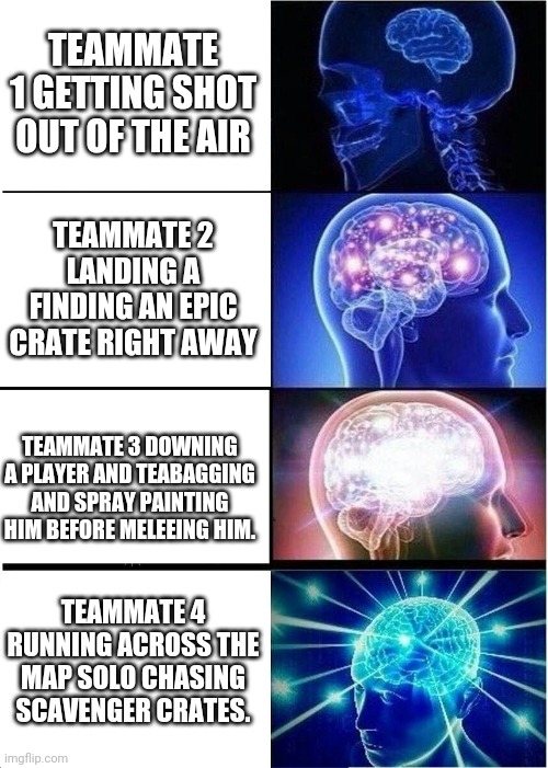 Expanding Brain Meme | TEAMMATE 1 GETTING SHOT OUT OF THE AIR; TEAMMATE 2 LANDING A FINDING AN EPIC CRATE RIGHT AWAY; TEAMMATE 3 DOWNING A PLAYER AND TEABAGGING AND SPRAY PAINTING HIM BEFORE MELEEING HIM. TEAMMATE 4 RUNNING ACROSS THE MAP SOLO CHASING SCAVENGER CRATES. | image tagged in memes,expanding brain,warzone,call of duty | made w/ Imgflip meme maker