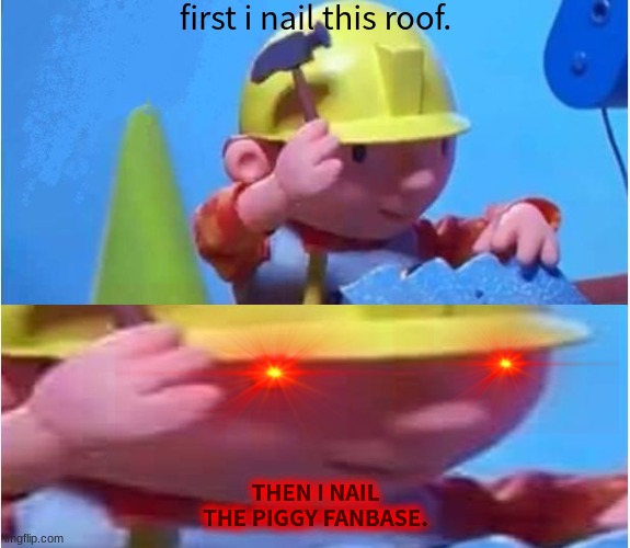 Bob The Builder |  first i nail this roof. THEN I NAIL THE PIGGY FANBASE. | image tagged in bob the builder,piggy | made w/ Imgflip meme maker