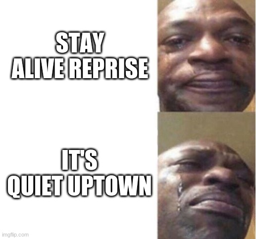 Relatable Hamilton Meme | STAY ALIVE REPRISE; IT'S QUIET UPTOWN | image tagged in black guy crying,hamilton,sad hamilton | made w/ Imgflip meme maker