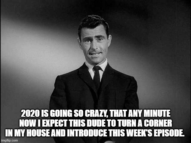 2020 be crazy | 2020 IS GOING SO CRAZY, THAT ANY MINUTE NOW I EXPECT THIS DUDE TO TURN A CORNER IN MY HOUSE AND INTRODUCE THIS WEEK'S EPISODE. | image tagged in rod serling twilight zone | made w/ Imgflip meme maker