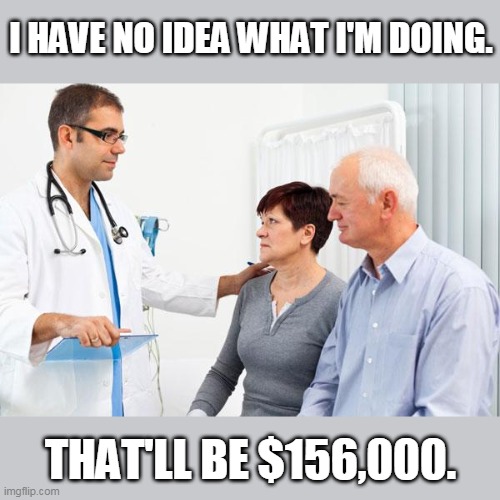 How people view doctors | I HAVE NO IDEA WHAT I'M DOING. THAT'LL BE $156,000. | image tagged in how people view doctors | made w/ Imgflip meme maker