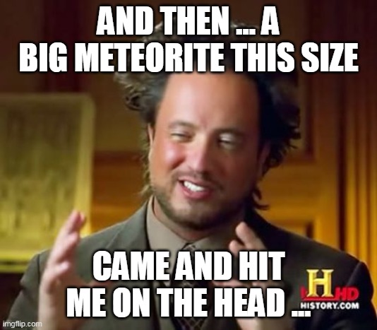 that gotta hurt | AND THEN ... A BIG METEORITE THIS SIZE; CAME AND HIT ME ON THE HEAD ... | image tagged in memes,ancient aliens | made w/ Imgflip meme maker