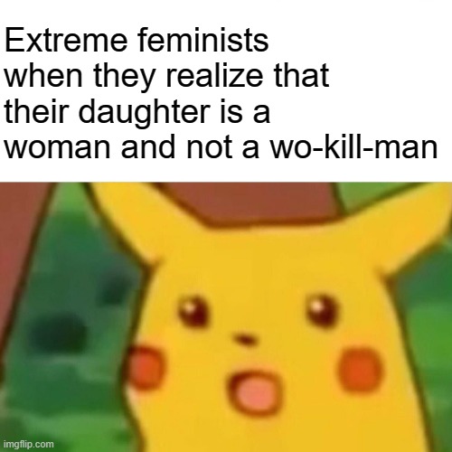 Some feminists really be like that.. | Extreme feminists when they realize that their daughter is a woman and not a wo-kill-man | image tagged in memes,surprised pikachu,feminism,feminists,funny memes,meme | made w/ Imgflip meme maker